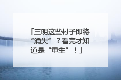 三明这些村子即将“消失”？看完才知道是“重生”！