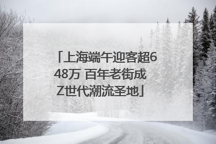 上海端午迎客超648万 百年老街成Z世代潮流圣地
