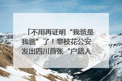 不用再证明“我爸是我爸”了！攀枝花公安发出四川首张“户籍人口直系亲属关系谱”