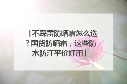 不踩雷防晒霜怎么选？国货防晒霜，这些防水防汗平价好用