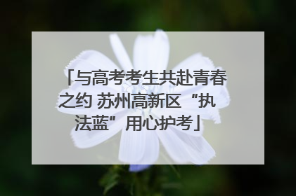 与高考考生共赴青春之约 苏州高新区“执法蓝”用心护考
