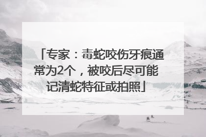 专家：毒蛇咬伤牙痕通常为2个，被咬后尽可能记清蛇特征或拍照