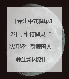 专注中式健康32年，维特健灵“祛湿轻”引爆国人养生新风潮