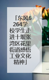 东风6264学校学生走进十堰张湾区花果街道感悟工业文化精神