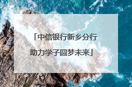 中信银行新乡分行助力学子圆梦未来