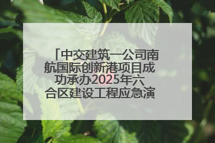 中交建筑一公司南航国际创新港项目成功承办2025年六合区建设工程应急演练现场观摩活动