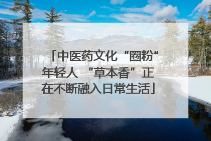 中医药文化“圈粉”年轻人 “草本香”正在不断融入日常生活