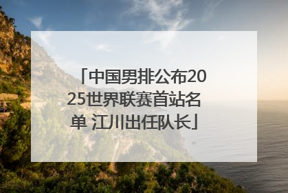 中国男排公布2025世界联赛首站名单 江川出任队长