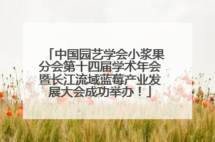 中国园艺学会小浆果分会第十四届学术年会暨长江流域蓝莓产业发展大会成功举办！