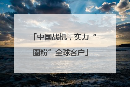 中国战机，实力“圈粉”全球客户