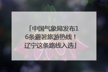 中国气象局发布16条避暑旅游热线！辽宁这条路线入选