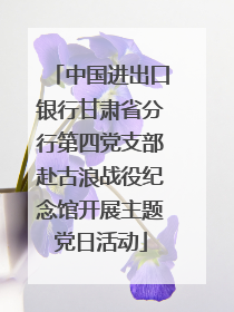 中国进出口银行甘肃省分行第四党支部赴古浪战役纪念馆开展主题党日活动