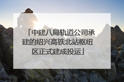 中建八局轨道公司承建的绍兴高铁北站枢纽区正式建成投运
