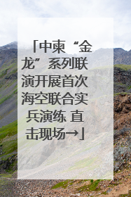 中柬“金龙”系列联演开展首次海空联合实兵演练 直击现场→