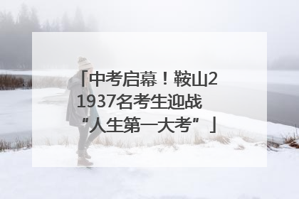 中考启幕！鞍山21937名考生迎战“人生第一大考”