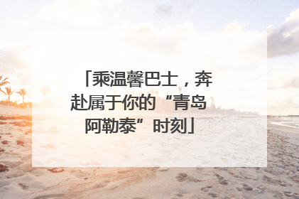 乘温馨巴士，奔赴属于你的“青岛阿勒泰”时刻