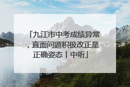 九江市中考成绩异常，直面问题积极改正是正确姿态丨中听