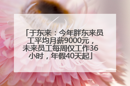 于东来：今年胖东来员工平均月薪9000元，未来员工每周仅工作36小时，年假40天起
