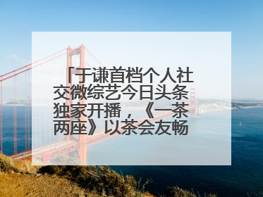 于谦首档个人社交微综艺今日头条独家开播，《一茶两座》以茶会友畅聊人生哲学