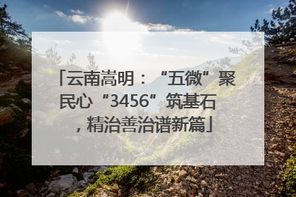 云南嵩明：“五微”聚民心“3456”筑基石，精治善治谱新篇