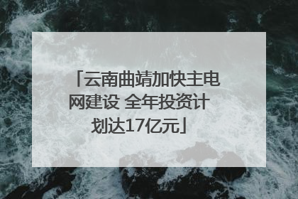 云南曲靖加快主电网建设 全年投资计划达17亿元
