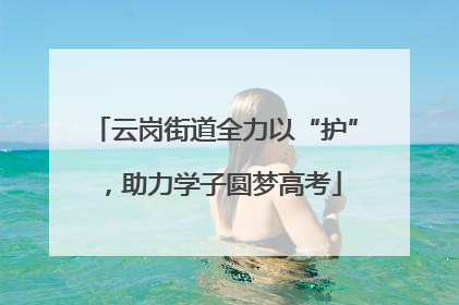 云岗街道全力以“护”，助力学子圆梦高考