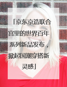 京东京造联合宫里的世界百年系列新品发布，掀起国潮穿搭新灵感