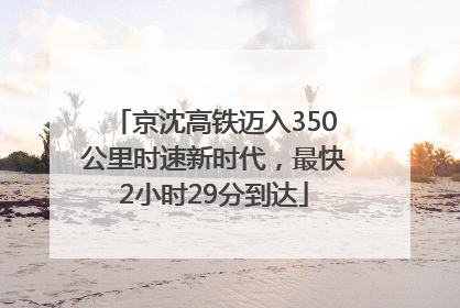 京沈高铁迈入350公里时速新时代，最快2小时29分到达