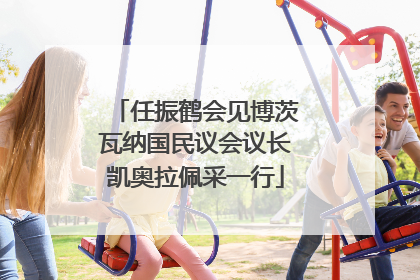 任振鹤会见博茨瓦纳国民议会议长凯奥拉佩采一行