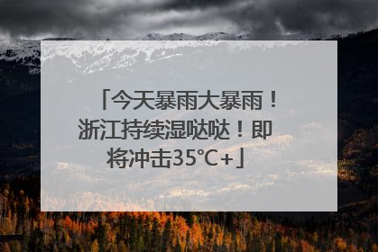 今天暴雨大暴雨！浙江持续湿哒哒！即将冲击35℃+