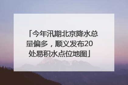 今年汛期北京降水总量偏多，顺义发布20处易积水点位地图