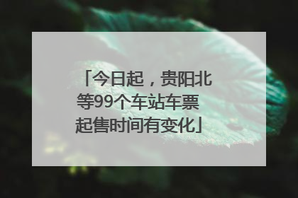 今日起，贵阳北等99个车站车票起售时间有变化