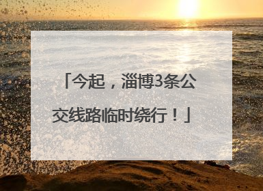 今起，淄博3条公交线路临时绕行！