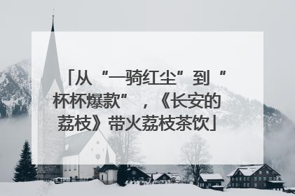 从“一骑红尘”到“杯杯爆款”，《长安的荔枝》带火荔枝茶饮