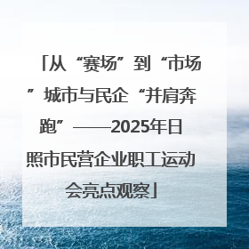 从“赛场”到“市场”城市与民企“并肩奔跑”——2025年日照市民营企业职工运动会亮点观察