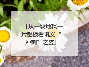 从一块地毯一片铝板看巩义“冲刺”之姿