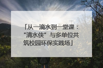 从一滴水到一堂课：“清水侠”与多单位共筑校园环保实践场