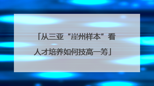 从三亚“崖州样本”看人才培养如何技高一筹