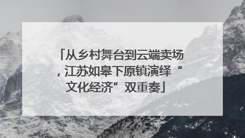 从乡村舞台到云端卖场，江苏如皋下原镇演绎“文化经济”双重奏