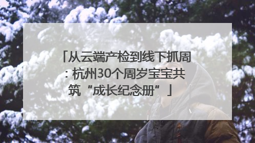 从云端产检到线下抓周：杭州30个周岁宝宝共筑“成长纪念册”