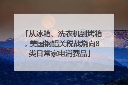 从冰箱、洗衣机到烤箱，美国钢铝关税战烧向8类日常家电消费品