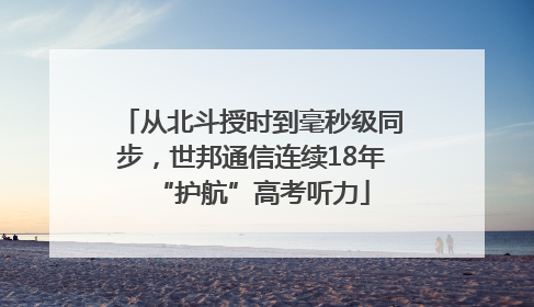 从北斗授时到毫秒级同步，世邦通信连续18年“护航”高考听力