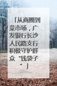 从商圈到菜市场，广发银行长沙人民路支行积极守护群众“钱袋子”