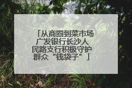 从商圈到菜市场 广发银行长沙人民路支行积极守护群众“钱袋子”