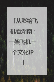 从彩绘飞机看湖南：一架飞机一个文化IP