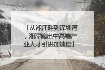 从湘江畔到深圳湾，湘潭跑出中高端产业人才引进加速度