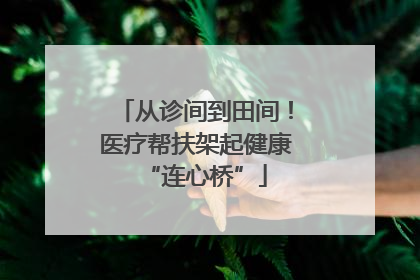 从诊间到田间！医疗帮扶架起健康“连心桥”