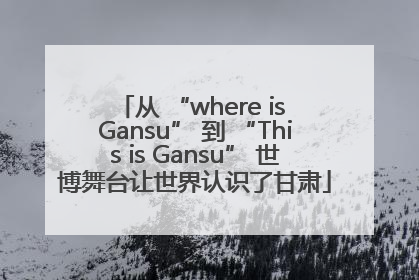 从 “where is Gansu” 到 “This is Gansu” 世博舞台让世界认识了甘肃