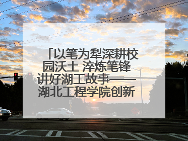 以笔为犁深耕校园沃土 淬炼笔锋讲好湖工故事——湖北工程学院创新机制锻造新时代宣传“轻骑兵”