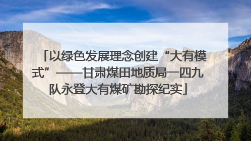 以绿色发展理念创建“大有模式”——甘肃煤田地质局一四九队永登大有煤矿勘探纪实